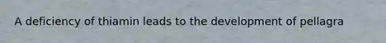 A deficiency of thiamin leads to the development of pellagra