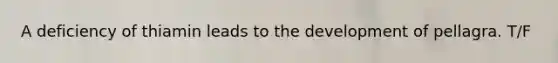 A deficiency of thiamin leads to the development of pellagra. T/F