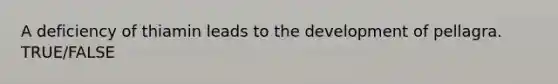 A deficiency of thiamin leads to the development of pellagra. TRUE/FALSE