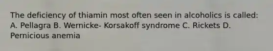 The deficiency of thiamin most often seen in alcoholics is called: A. Pellagra B. Wernicke- Korsakoff syndrome C. Rickets D. Pernicious anemia