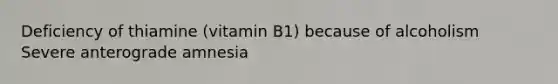 Deficiency of thiamine (vitamin B1) because of alcoholism Severe anterograde amnesia