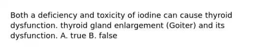 Both a deficiency and toxicity of iodine can cause thyroid dysfunction. thyroid gland enlargement (Goiter) and its dysfunction. A. true B. false