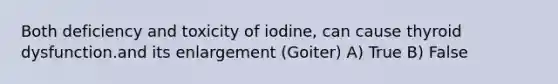 Both deficiency and toxicity of iodine, can cause thyroid dysfunction.and its enlargement (Goiter) A) True B) False