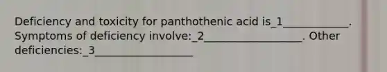 Deficiency and toxicity for panthothenic acid is_1____________. Symptoms of deficiency involve:_2__________________. Other deficiencies:_3__________________