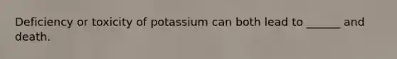 Deficiency or toxicity of potassium can both lead to ______ and death.