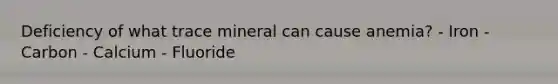 Deficiency of what trace mineral can cause anemia? - Iron - Carbon - Calcium - Fluoride