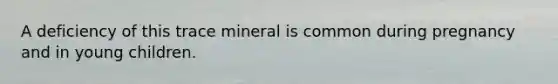 A deficiency of this trace mineral is common during pregnancy and in young children.