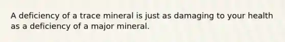 A deficiency of a trace mineral is just as damaging to your health as a deficiency of a major mineral.