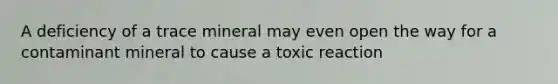 A deficiency of a trace mineral may even open the way for a contaminant mineral to cause a toxic reaction