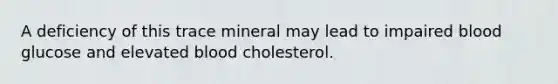 A deficiency of this trace mineral may lead to impaired blood glucose and elevated blood cholesterol.