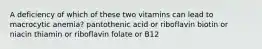 A deficiency of which of these two vitamins can lead to macrocytic anemia? pantothenic acid or riboflavin biotin or niacin thiamin or riboflavin folate or B12