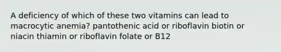 A deficiency of which of these two vitamins can lead to macrocytic anemia? pantothenic acid or riboflavin biotin or niacin thiamin or riboflavin folate or B12