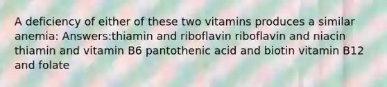 A deficiency of either of these two vitamins produces a similar anemia: Answers:thiamin and riboflavin riboflavin and niacin thiamin and vitamin B6 pantothenic acid and biotin vitamin B12 and folate