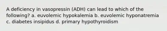 A deficiency in vasopressin (ADH) can lead to which of the following? a. euvolemic hypokalemia b. euvolemic hyponatremia c. diabetes insipidus d. primary hypothyroidism