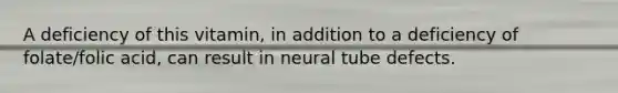 A deficiency of this vitamin, in addition to a deficiency of folate/folic acid, can result in neural tube defects.