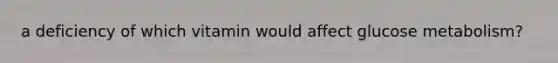 a deficiency of which vitamin would affect glucose metabolism?