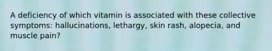 A deficiency of which vitamin is associated with these collective symptoms: hallucinations, lethargy, skin rash, alopecia, and muscle pain?