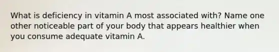 What is deficiency in vitamin A most associated with? Name one other noticeable part of your body that appears healthier when you consume adequate vitamin A.