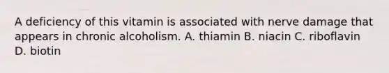 A deficiency of this vitamin is associated with nerve damage that appears in chronic alcoholism. A. thiamin B. niacin C. riboflavin D. biotin