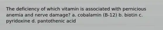 The deficiency of which vitamin is associated with pernicious anemia and nerve damage? a. cobalamin (B-12) b. biotin c. pyridoxine d. pantothenic acid