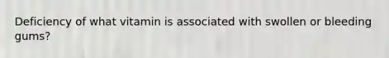 Deficiency of what vitamin is associated with swollen or bleeding gums?