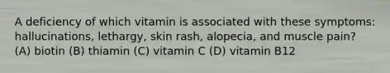 A deficiency of which vitamin is associated with these symptoms: hallucinations, lethargy, skin rash, alopecia, and muscle pain? (A) biotin (B) thiamin (C) vitamin C (D) vitamin B12