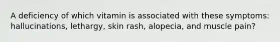 A deficiency of which vitamin is associated with these symptoms: hallucinations, lethargy, skin rash, alopecia, and muscle pain?