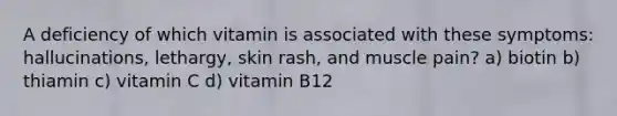 A deficiency of which vitamin is associated with these symptoms: hallucinations, lethargy, skin rash, and muscle pain? a) biotin b) thiamin c) vitamin C d) vitamin B12