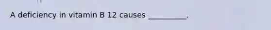 A deficiency in vitamin B 12 causes __________.