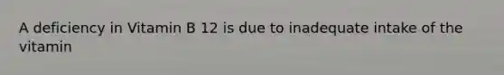 A deficiency in Vitamin B 12 is due to inadequate intake of the vitamin