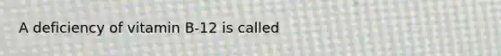 A deficiency of vitamin B-12 is called