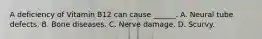 A deficiency of Vitamin B12 can cause ______. A. Neural tube defects. B. Bone diseases. C. Nerve damage. D. Scurvy.