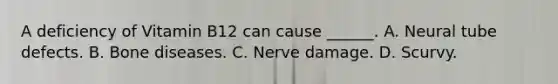 A deficiency of Vitamin B12 can cause ______. A. Neural tube defects. B. Bone diseases. C. Nerve damage. D. Scurvy.