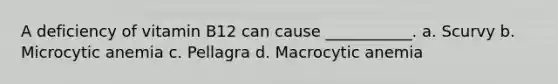 A deficiency of vitamin B12 can cause ___________. a. Scurvy b. Microcytic anemia c. Pellagra d. Macrocytic anemia