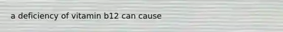 a deficiency of vitamin b12 can cause