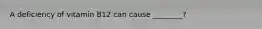 A deficiency of vitamin B12 can cause ________?