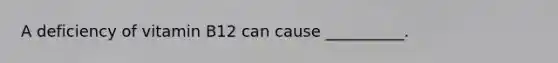 A deficiency of vitamin B12 can cause __________.