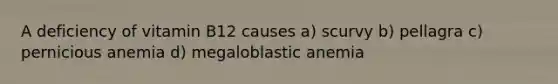 A deficiency of vitamin B12 causes a) scurvy b) pellagra c) pernicious anemia d) megaloblastic anemia