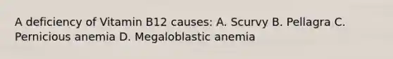 A deficiency of Vitamin B12 causes: A. Scurvy B. Pellagra C. Pernicious anemia D. Megaloblastic anemia