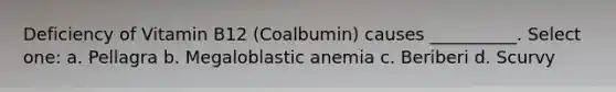 Deficiency of Vitamin B12 (Coalbumin) causes __________. Select one: a. Pellagra b. Megaloblastic anemia c. Beriberi d. Scurvy