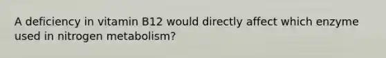 A deficiency in vitamin B12 would directly affect which enzyme used in nitrogen metabolism?