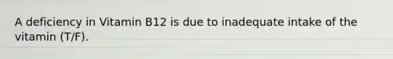 A deficiency in Vitamin B12 is due to inadequate intake of the vitamin (T/F).