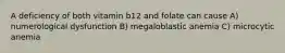 A deficiency of both vitamin b12 and folate can cause A) numerological dysfunction B) megaloblastic anemia C) microcytic anemia