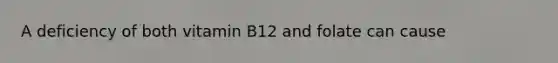 A deficiency of both vitamin B12 and folate can cause