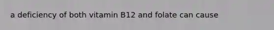 a deficiency of both vitamin B12 and folate can cause