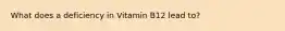 What does a deficiency in Vitamin B12 lead to?