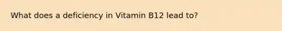 What does a deficiency in Vitamin B12 lead to?