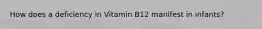 How does a deficiency in Vitamin B12 manifest in infants?