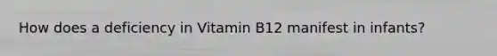 How does a deficiency in Vitamin B12 manifest in infants?