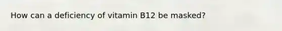 How can a deficiency of vitamin B12 be masked?